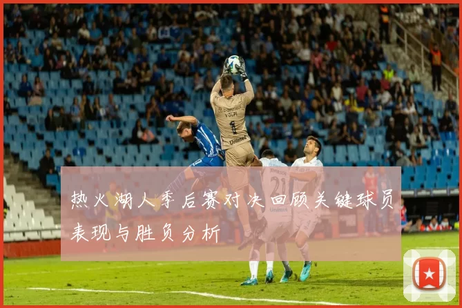 热火湖人季后赛对决回顾关键球员表现与胜负分析