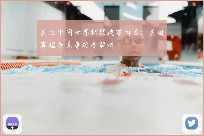 关注中国世界杯预选赛排名:关键赛程与竞争对手解析