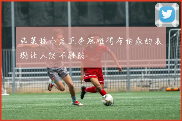 弗莱称小后卫夺冠难得布伦森的表现让人防不胜防