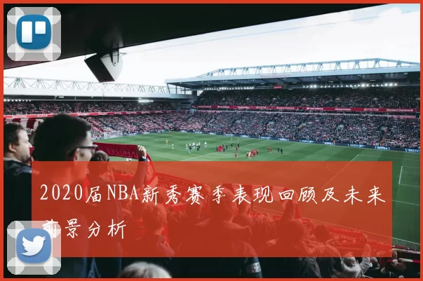 2020届NBA新秀赛季表现回顾及未来前景分析
