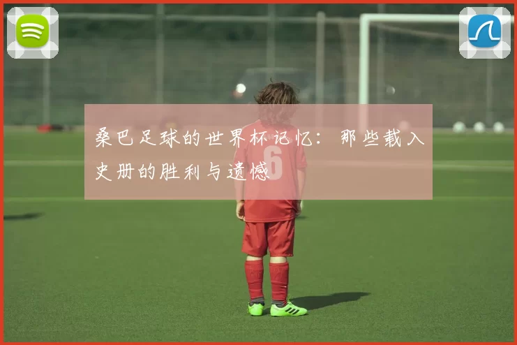 桑巴足球的世界杯记忆:那些载入史册的胜利与遗憾