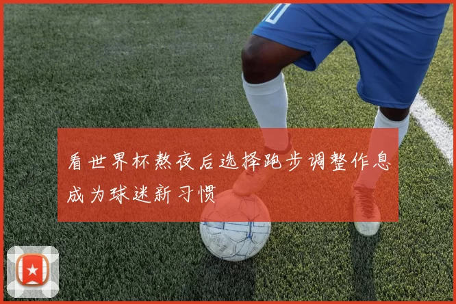看世界杯熬夜后选择跑步调整作息成为球迷新习惯