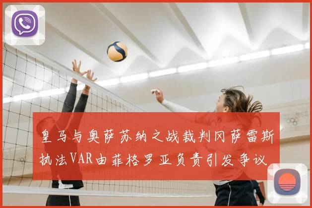 皇马与奥萨苏纳之战裁判冈萨雷斯执法VAR由菲格罗亚负责引发争议