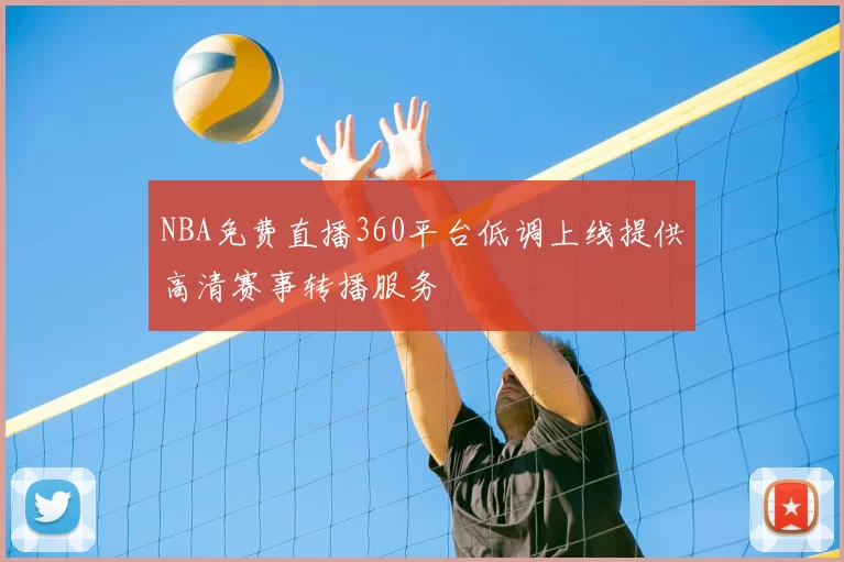 NBA免费直播360平台低调上线提供高清赛事转播服务