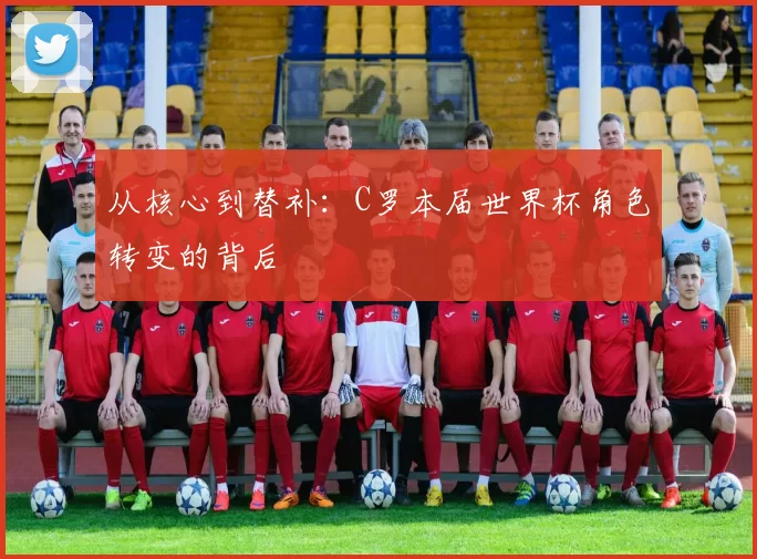 从核心到替补：C罗本届世界杯角色转变的背后