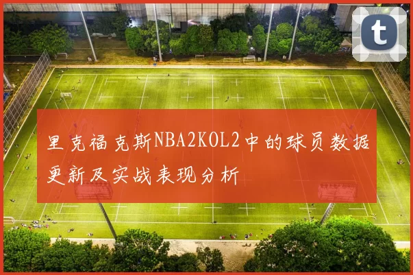 里克福克斯NBA2KOL2中的球员数据更新及实战表现分析