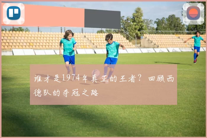 谁才是1974年真正的王者?回顾西德队的夺冠之路