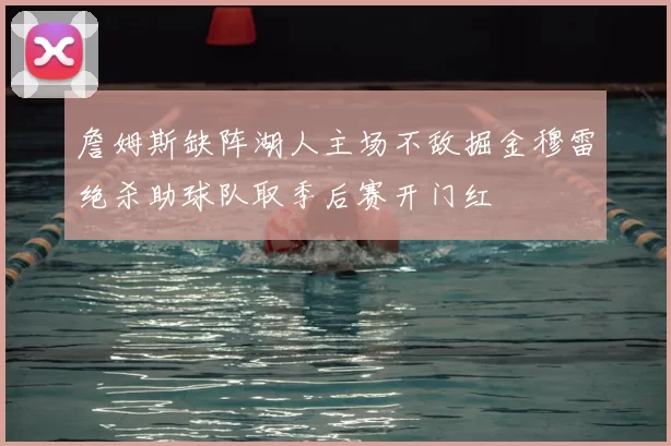 詹姆斯缺阵湖人主场不敌掘金穆雷绝杀助球队取季后赛开门红