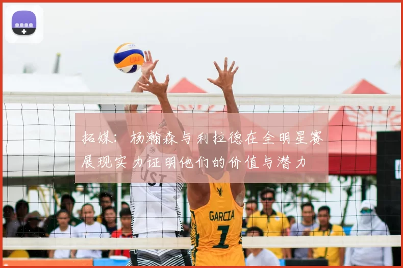 拓媒:杨瀚森与利拉德在全明星赛展现实力证明他们的价值与潜力