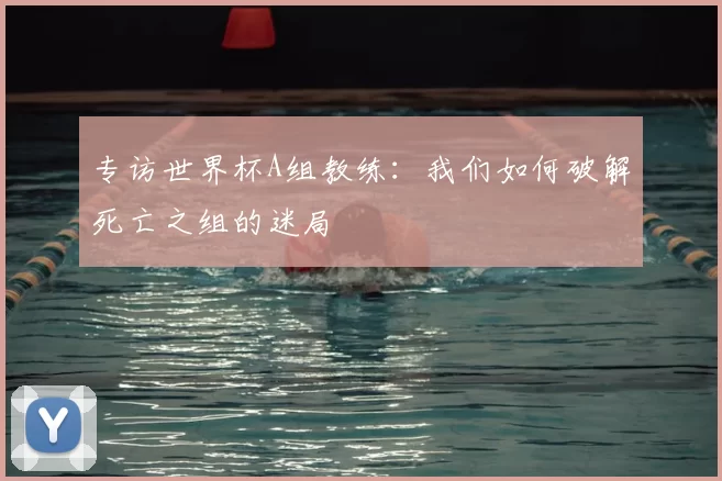 专访世界杯A组教练：我们如何破解死亡之组的迷局