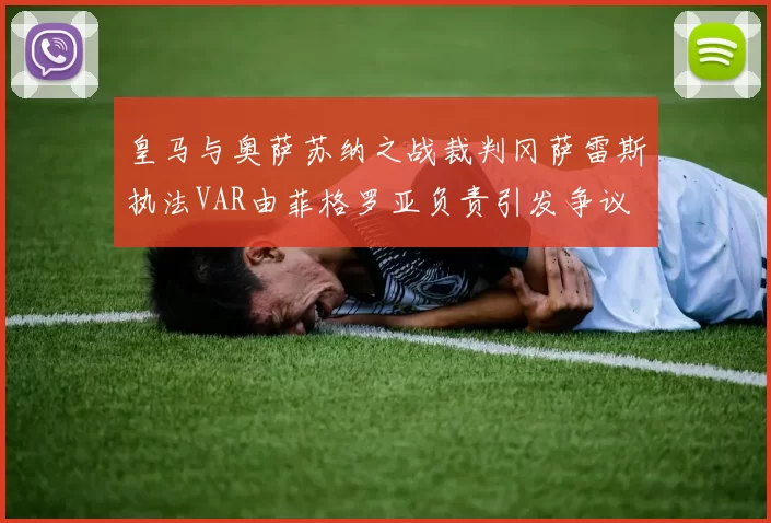 皇马与奥萨苏纳之战裁判冈萨雷斯执法VAR由菲格罗亚负责引发争议