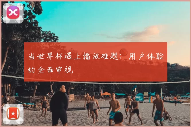 当世界杯遇上播放难题:用户体验的全面审视