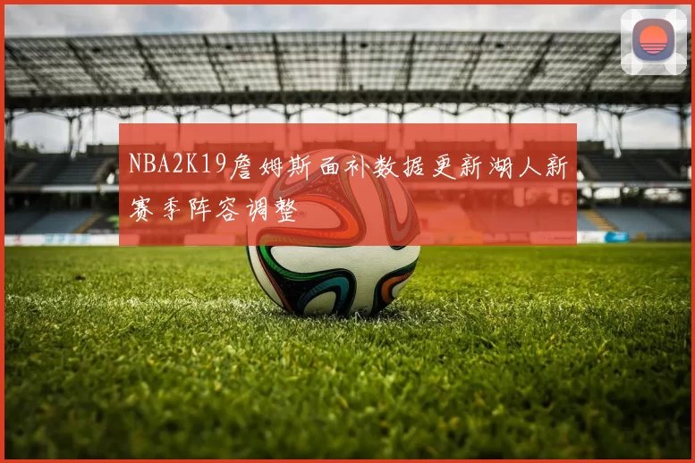 NBA2K19詹姆斯面补数据更新湖人新赛季阵容调整