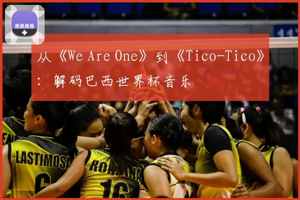 从《We Are One》到《Tico-Tico》：解码巴西世界杯音乐