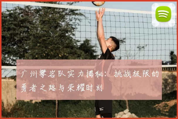广州攀岩队实力揭秘：挑战极限的勇者之路与荣耀时刻