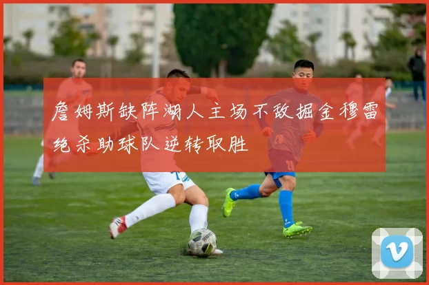 詹姆斯缺阵湖人主场不敌掘金穆雷绝杀助球队逆转取胜