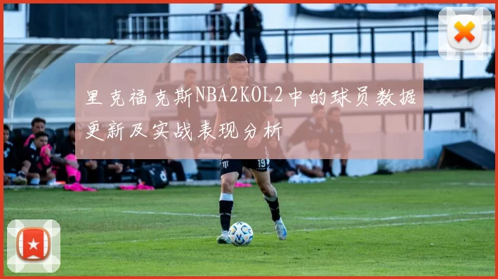 里克福克斯NBA2KOL2中的球员数据更新及实战表现分析