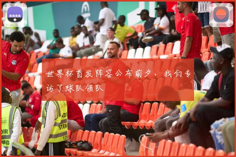 世界杯首发阵容公布前夕，我们专访了球队领队