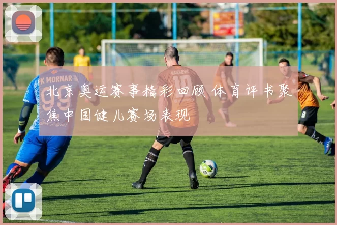 北京奥运赛事精彩回顾 体育评书聚焦中国健儿赛场表现