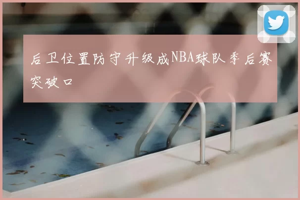 后卫位置防守升级成NBA球队季后赛突破口