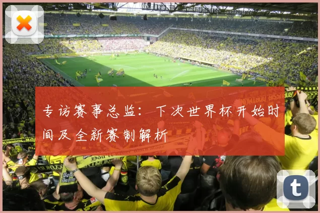 专访赛事总监：下次世界杯开始时间及全新赛制解析