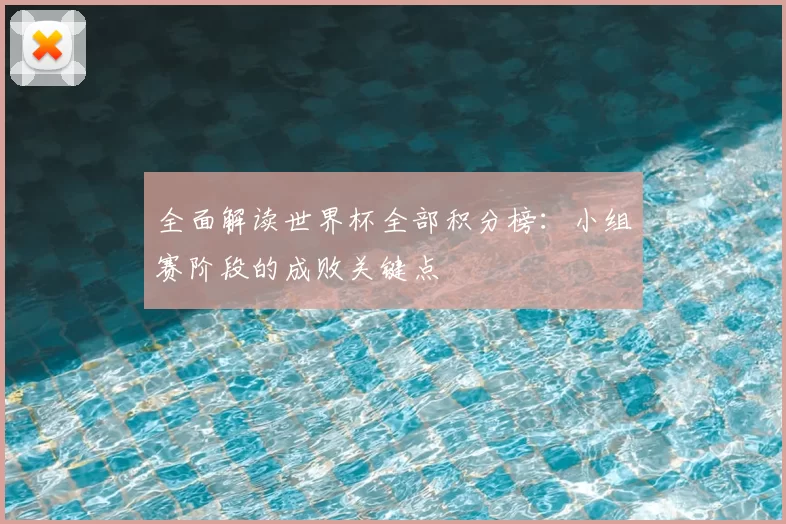 全面解读世界杯全部积分榜：小组赛阶段的成败关键点