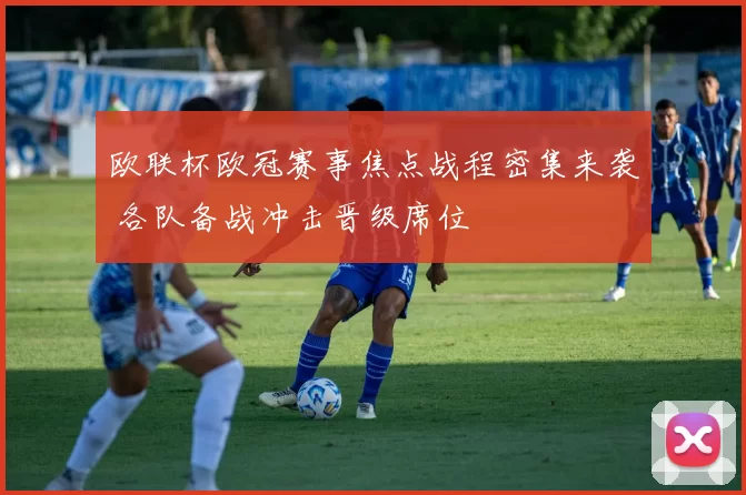 欧联杯欧冠赛事焦点战程密集来袭 各队备战冲击晋级席位