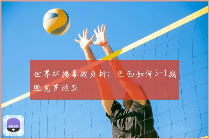 世界杯揭幕战分析:巴西如何3-1战胜克罗地亚