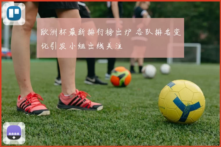 欧洲杯最新排行榜出炉 各队排名变化引发小组出线关注