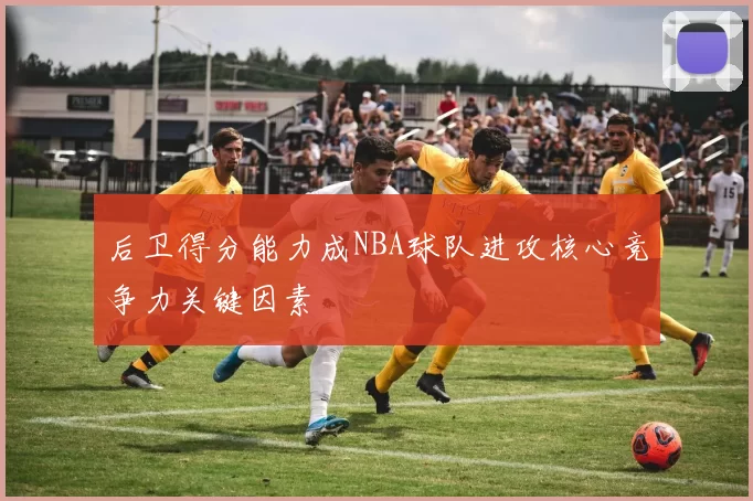 后卫得分能力成NBA球队进攻核心竞争力关键因素