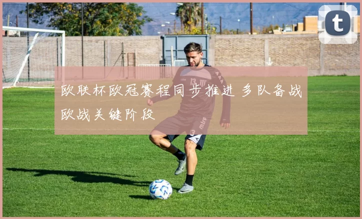 欧联杯欧冠赛程同步推进 多队备战欧战关键阶段