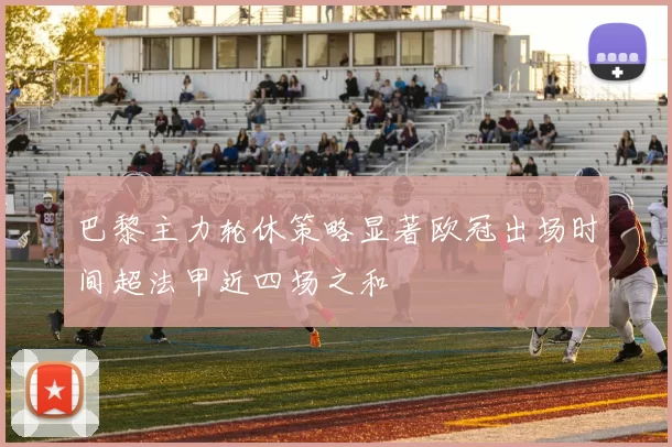 巴黎主力轮休策略显著欧冠出场时间超法甲近四场之和