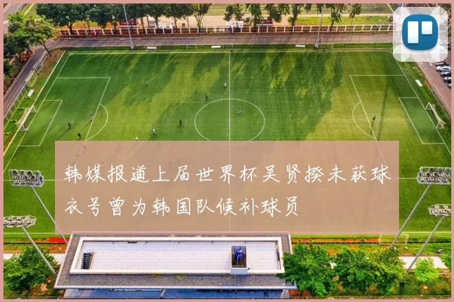 韩媒报道上届世界杯吴贤揆未获球衣号曾为韩国队候补球员