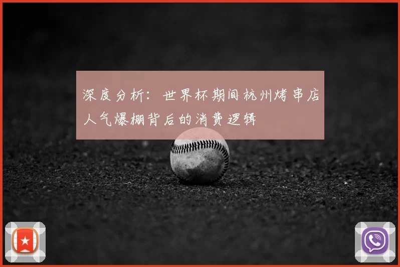 深度分析:世界杯期间杭州烤串店人气爆棚背后的消费逻辑