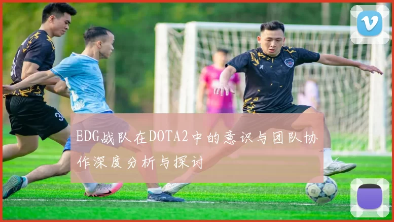 EDG战队在DOTA2中的意识与团队协作深度分析与探讨