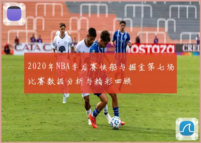 2020年NBA季后赛快船与掘金第七场比赛数据分析与精彩回顾