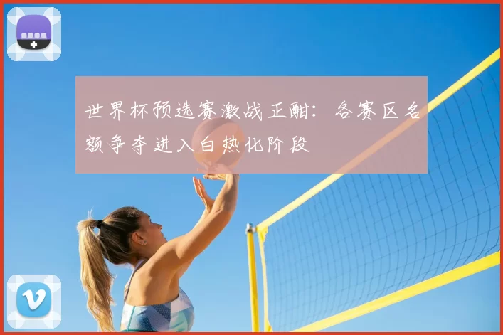 世界杯预选赛激战正酣:各赛区名额争夺进入白热化阶段