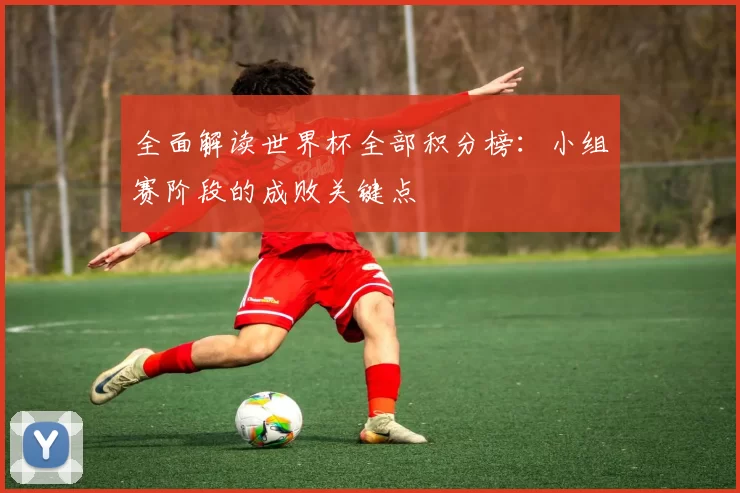 全面解读世界杯全部积分榜：小组赛阶段的成败关键点