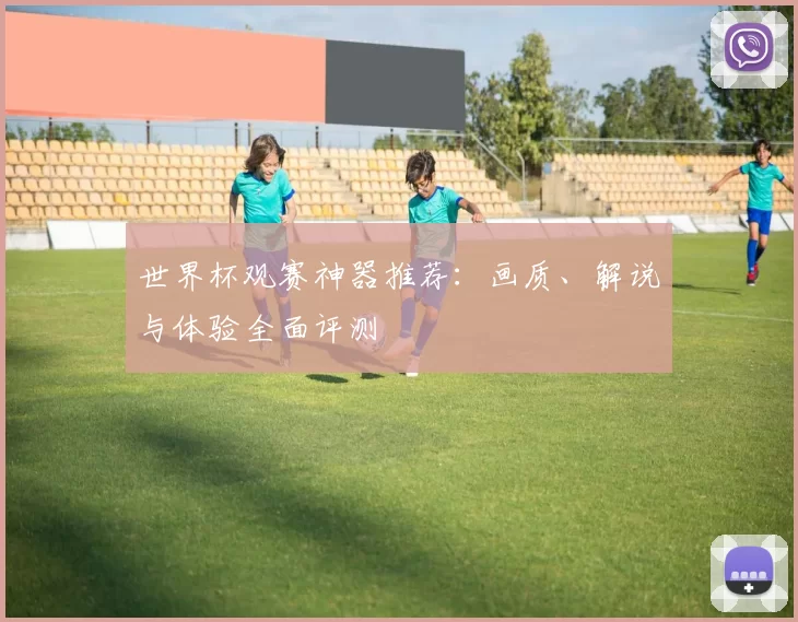 世界杯观赛神器推荐：画质、解说与体验全面评测