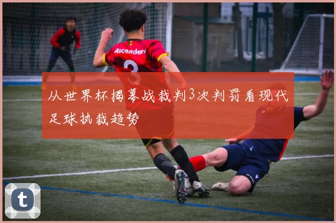 从世界杯揭幕战裁判3次判罚看现代足球执裁趋势