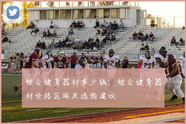 综合健身器材多少钱:综合健身器材价格区间及选购建议