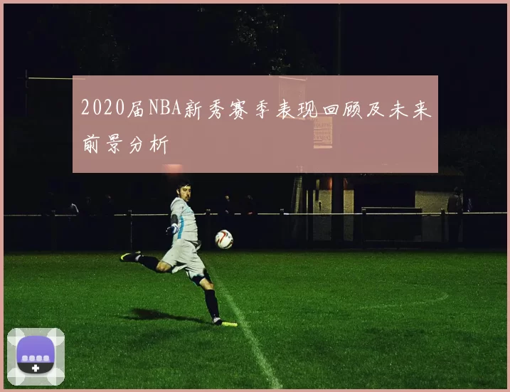 2020届NBA新秀赛季表现回顾及未来前景分析