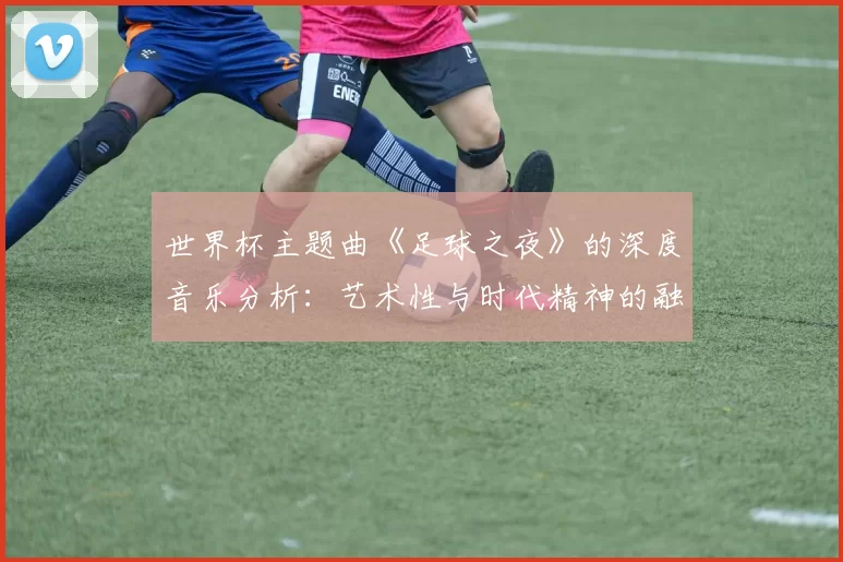 世界杯主题曲《足球之夜》的深度音乐分析：艺术性与时代精神的融合