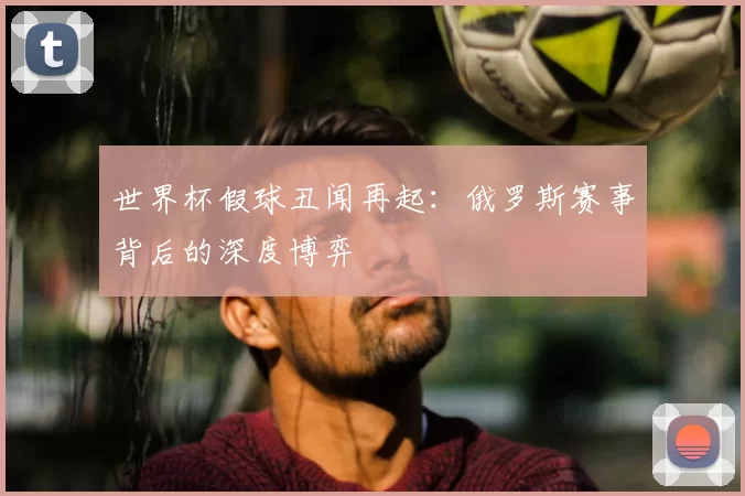 世界杯假球丑闻再起:俄罗斯赛事背后的深度博弈