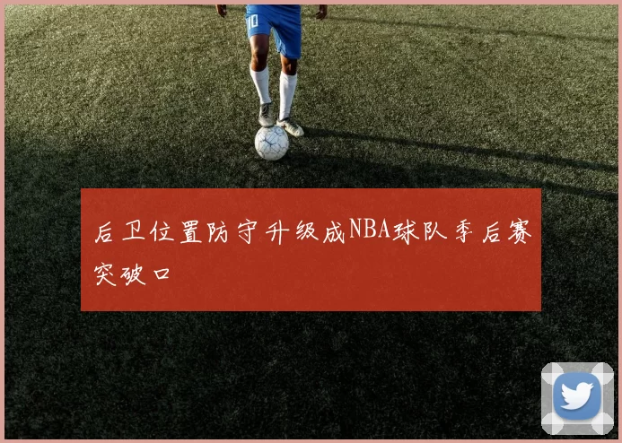 后卫位置防守升级成NBA球队季后赛突破口