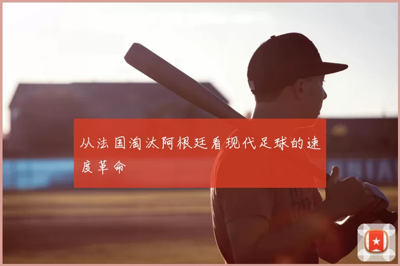 从法国淘汰阿根廷看现代足球的速度革命